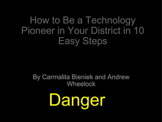 How to Be a Technology Pioneer in Your District in 10 Easy Steps By Carmalita Bieniek and Andrew Wheelock Danger  