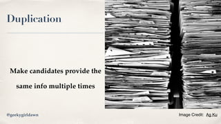 Duplication
Make candidates provide the
same info multiple times
Image Credit:  Ag Ku@geekygirldawn
 