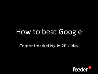 How to beat Google
Contentmarketing in 20 slides
 