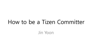 How to be a Tizen Committer
Jin Yoon
 