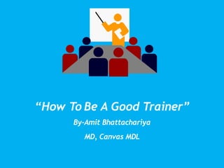 “How To Be A Good Trainer”
By-Amit Bhattachariya
MD, Canvas MDL
 