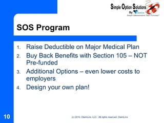 SOS Program Raise Deductible on Major Medical Plan Buy Back Benefits with Section 105 – NOT Pre-funded  Additional Options – even lower costs to employers Design your own plan! 