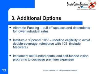 3. Additional Options  Alternate Funding – pull off spouses and dependents for lower individual rates Institute a “Spousal 105” – redefine eligibility to avoid double-coverage; reimburse with 105  (include Medicare) Implement self-funded dental and self-funded vision programs to decrease premium expenses 