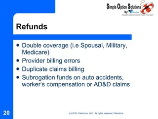 Refunds Double coverage (i.e Spousal, Military, Medicare) Provider billing errors Duplicate claims billing Subrogation funds on auto accidents, worker’s compensation or AD&D claims 