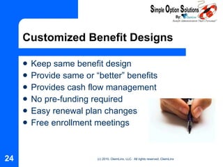 Customized Benefit Designs Keep same benefit design Provide same or “better” benefits Provides cash flow management No pre-funding required Easy renewal plan changes Free enrollment meetings 