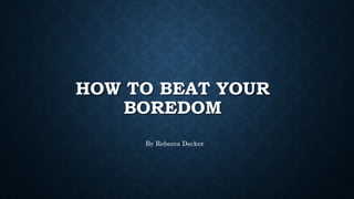 HOW TO BEAT YOUR
BOREDOM
By Rebecca Decker
 