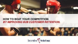 HOW TO BEAT YOUR COMPETITION
BY IMPROVING B2B CUSTOMER RETENTION.
 