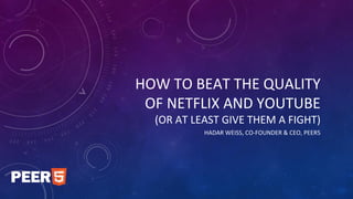 HOW TO BEAT THE QUALITY
OF NETFLIX AND YOUTUBE
(OR AT LEAST GIVE THEM A FIGHT)
HADAR WEISS, CO-FOUNDER & CEO, PEER5
 