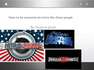 How to be awesome be more like these people
By Huston Janak
 