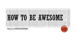 HOW TO BE AWESOME
Steps to AWESOMENESS!
 