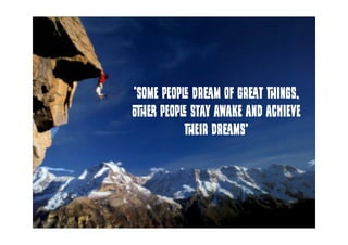 ‘Some people dream of great things,
other people stay awake and achieve
their dreams’
 