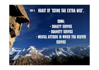 habit of ‘going the extra mile’.
QQMA;
- Quality service
- Quantity service
- Mental attitude in which you deliver
service...