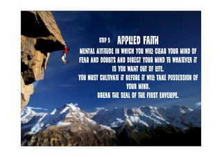 Applied faith
mental attitude in which you will clear your mind of
fear and doubts and direct your mind to whatever it
is ...