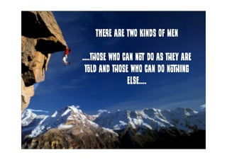 There are two kinds of men
....those who can not do as they are
told and those who can do nothing
else....
 