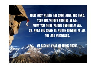 your body weighs the same alive and dead.
Your life weighs nothing at all.
What you think weighs nothing at all.
So, what ...