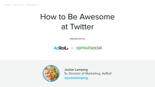 Jackie Lamping
Sr. Director of Marketing, AdRoll
@jackielamping
How to Be Awesome
at Twitter
PRESENTED BY
+
@AdRoll | @SproutSocial | #SproutWebinar
 