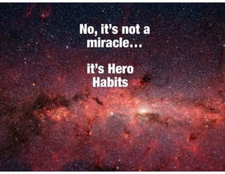 No, it’s not a
miracle…
it’s Hero
Habits
 