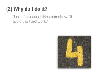 (2) Why do I do it?
“I do it because I think somehow I’ll
avoid the hard work.”
 