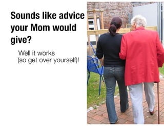 Sounds like advice
your Mom would
give?
Well it works
(so get over yourself)!
 