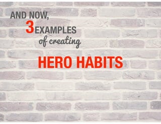 AND NOW,
3
HERO HABITS
EXAMPLES
of creating
 