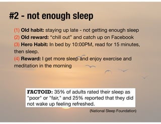 (1) Old habit: staying up late - not getting enough sleep

(2) Old reward: “chill out” and catch up on Facebook

(3) Hero ...