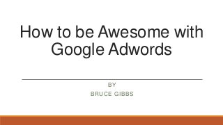 How to be Awesome with
Google Adwords
BY
BRUCE GIBBS
 