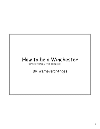 1
How to be a Winchester
By warneverch4nges
(or how to stop u from being one)
 