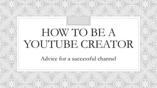 HOW TO BE A
YOUTUBE CREATOR
Advice for a successful channel
 