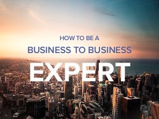 HOW TO BE A
BUSINESS TO BUSINESS
EXPERT
 
