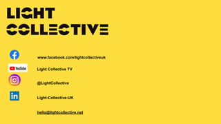 LIGHT COLLECTIVE
LIGHT COLLECTIVE // BEFORE
www.facebook.com/lightcollectiveuk
Light Collective TV
@LightCollective
Light-Collective-UK
hello@lightcollective.net
 