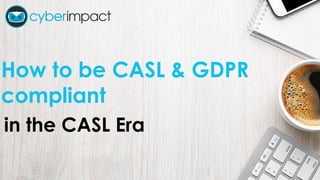 How to be CASL & GDPR
compliant
in the CASL Era
 