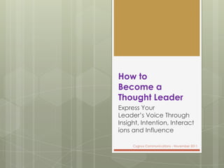 How to
Become a
Thought Leader
Express Your
Leader’s Voice Through
Insight, Intention, Interact
ions and Influence

     Cygnus Communications - November 2011
 