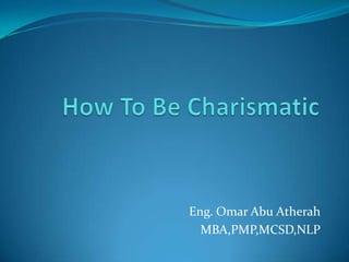 How To Be Charismatic Eng. Omar Abu Atherah MBA,PMP,MCSD,NLP 
