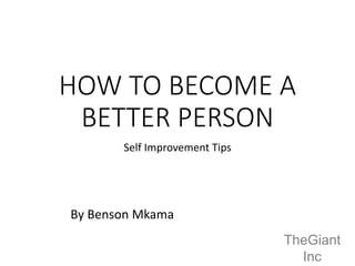 HOW TO BECOME A
BETTER PERSON
Self Improvement Tips
By Benson Mkama
TheGiant
Inc
 