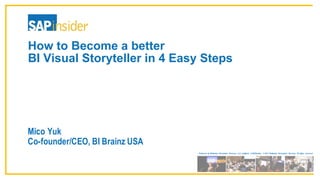 Produced by Wellesley Information Services, LLC, publisher of SAPinsider. © 2017 Wellesley Information Services. All rights reserved.
How  to  Become  a  better  
BI  Visual  Storyteller  in  4  Easy  Steps
Mico Yuk
Co-founder/CEO, BI Brainz USA
 
