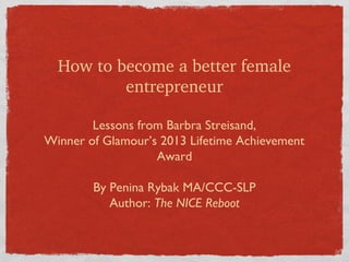 How to become a better female 
entrepreneur
Lessons from Barbra Streisand,
Winner of Glamour’s 2013 Lifetime Achievement
Award
By Penina Rybak MA/CCC-SLP
Author: The NICE Reboot

 
