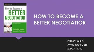 HOW TO BECOME A
BETTER NEGOTIATIOR
PRESENTED BY,
AVRIL RODRIGUES
MBA 3 - 1312
 
