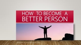 HOW TO BECOME A
BETTER PERSON
Presented by: Mohammed Al zaqri
 