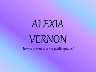 ALEXIA 
VERNON 
‘how to become a better public speaker’ 
 