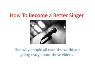 How To Become a Better Singer
See why people all over the world are
going crazy about these videos!
 