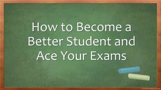 How to Become a
Better Student and
Ace Your Exams
 