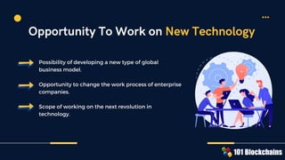 Possibility of developing a new type of global
business model.
Opportunity to change the work process of enterprise
companies.
Scope of working on the next revolution in
technology.
Opportunity To Work on New Technology
 