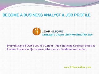 BECOME A BUSINESS ANALYST & JOB PROFILE

Everything to BOOST your IT Career - Free Training Courses, Practice
Exams, Interview Questions, Jobs, Career Guidance and more.

www.ITLearnMore.com

 