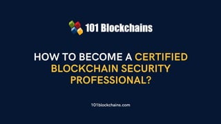 HOW TO BECOME A CERTIFIED
BLOCKCHAIN SECURITY
PROFESSIONAL?
101blockchains.com
 