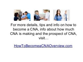 For more details, tips and info on how to
become a CNA, info about how much
CNA is making and the prospect of CNA,
visit…
HowToBecomeaCNAOverview.com
 