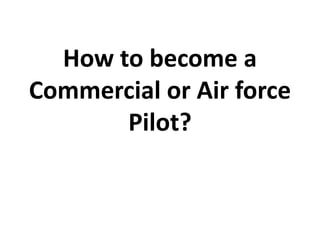 How to become a
Commercial or Air force
Pilot?
 