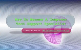How To Become A Computer
Tech Support Specialist
Brought to you by : www.techsupportjobsource.com

 