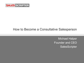 How to Become a Consultative Salesperson
Michael Halper
Founder and CEO
SalesScripter
 