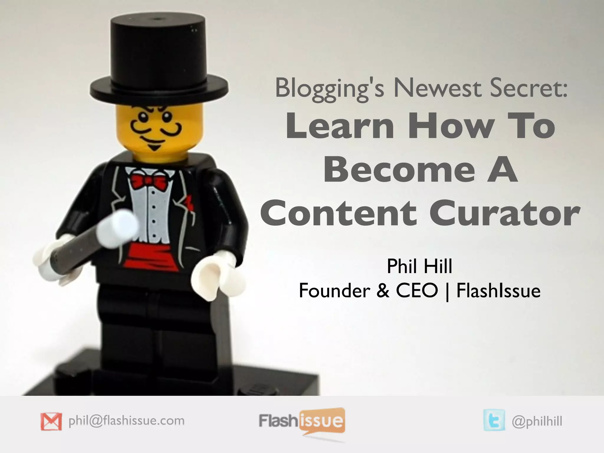 Blogging's Newest Secret:
                      Learn How To
                        Become A
                     Content Curator
                                Phil Hill
                       Founder & CEO | FlashIssue




phil@ﬂashissue.com                           @philhill
 