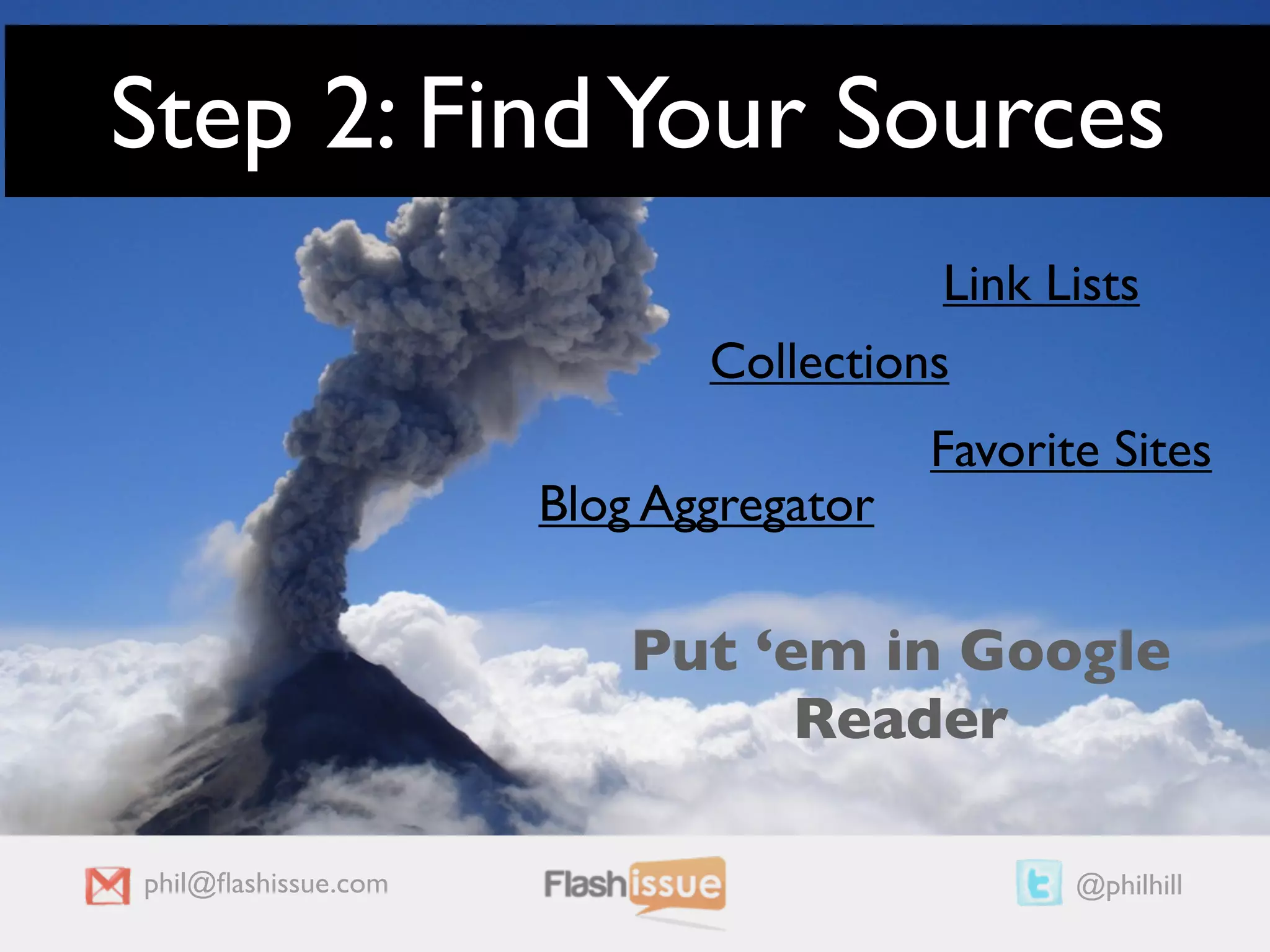 Step 2: Find Your Sources
                                       Link Lists
                            Collections
                                       Favorite Sites
                     Blog Aggregator

                         Put ‘em in Google
                               Reader

phil@ﬂashissue.com                            @philhill
 